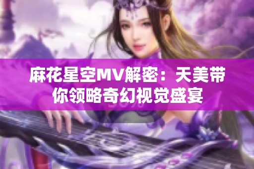 麻花星空MV解密：天美带你领略奇幻视觉盛宴