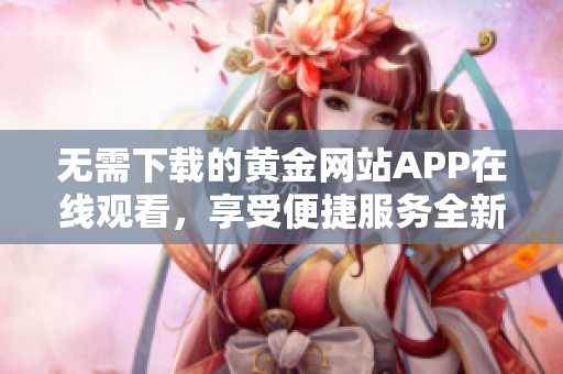 无需下载的黄金网站APP在线观看，享受便捷服务全新体验