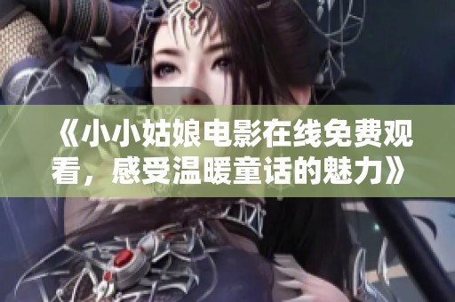 《小小姑娘电影在线免费观看，感受温暖童话的魅力》