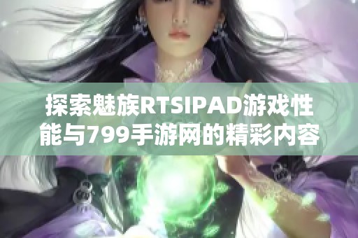 探索魅族RTSIPAD游戏性能与799手游网的精彩内容