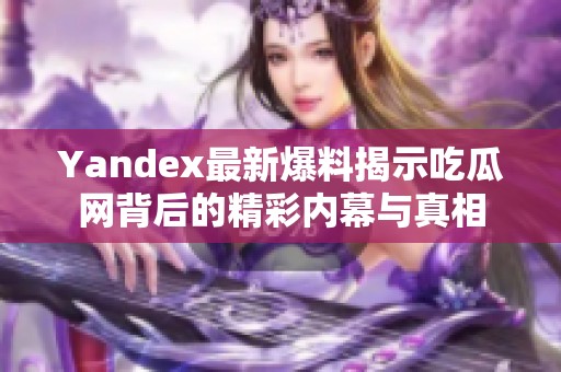 Yandex最新爆料揭示吃瓜网背后的精彩内幕与真相