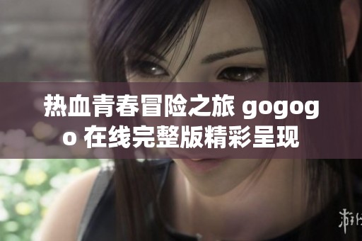 热血青春冒险之旅 gogogo 在线完整版精彩呈现