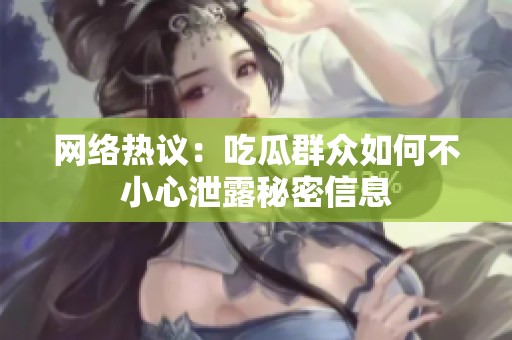 网络热议：吃瓜群众如何不小心泄露秘密信息