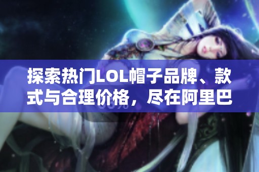 探索热门LOL帽子品牌、款式与合理价格，尽在阿里巴巴批发平台