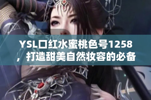 YSL口红水蜜桃色号1258，打造甜美自然妆容的必备单品