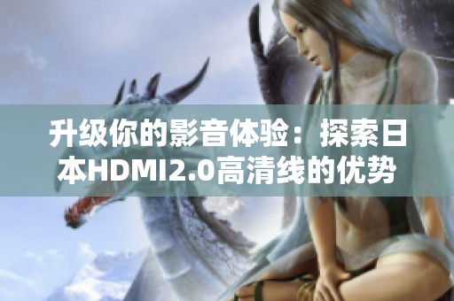 升级你的影音体验：探索日本HDMI2.0高清线的优势与性能