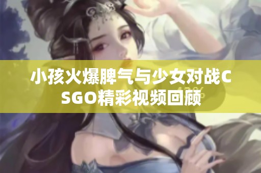 小孩火爆脾气与少女对战CSGO精彩视频回顾