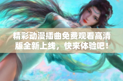 精彩动漫插曲免费观看高清版全新上线，快来体验吧！