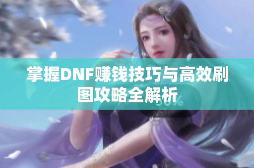 掌握DNF赚钱技巧与高效刷图攻略全解析