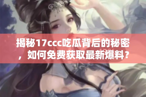 揭秘17ccc吃瓜背后的秘密，如何免费获取最新爆料？