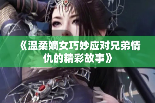 《温柔嫡女巧妙应对兄弟情仇的精彩故事》