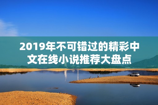 2019年不可错过的精彩中文在线小说推荐大盘点