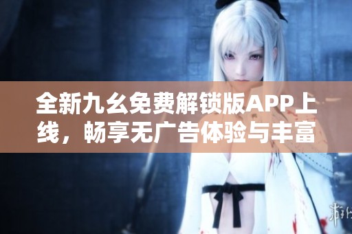 全新九幺免费解锁版APP上线，畅享无广告体验与丰富资源