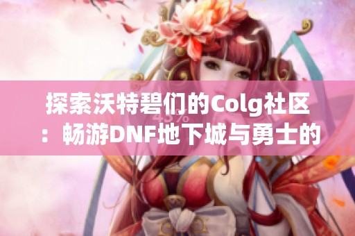 探索沃特碧们的Colg社区：畅游DNF地下城与勇士的乐趣与挑战