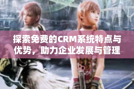 探索免费的CRM系统特点与优势，助力企业发展与管理