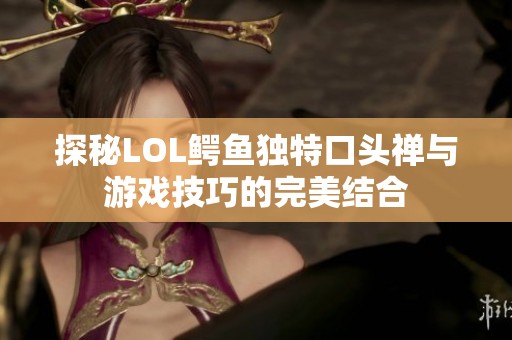 探秘LOL鳄鱼独特口头禅与游戏技巧的完美结合