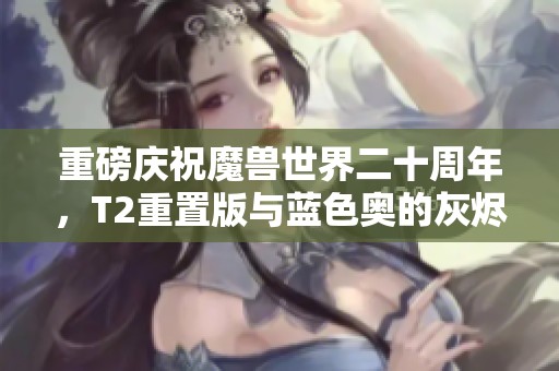 重磅庆祝魔兽世界二十周年，T2重置版与蓝色奥的灰烬将闪亮登场