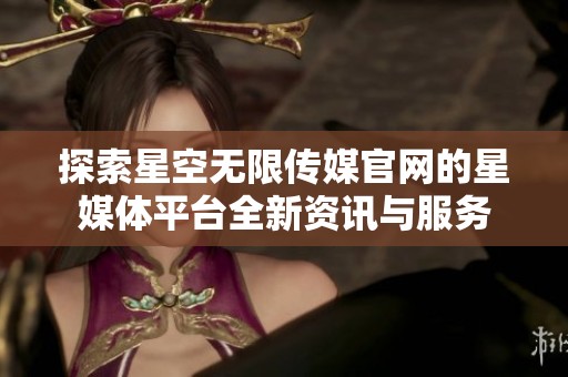 探索星空无限传媒官网的星媒体平台全新资讯与服务