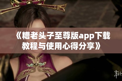 《糟老头子至尊版app下载教程与使用心得分享》