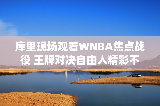 库里现场观看WNBA焦点战役 王牌对决自由人精彩不断