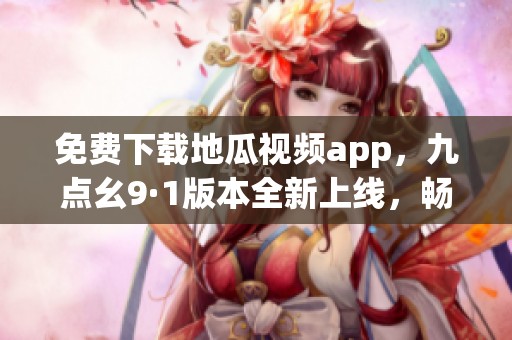 免费下载地瓜视频app，九点幺9·1版本全新上线，畅享精彩内容