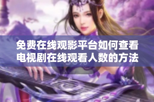 免费在线观影平台如何查看电视剧在线观看人数的方法解析