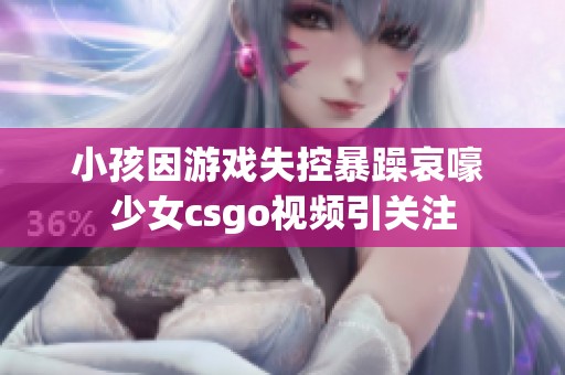 小孩因游戏失控暴躁哀嚎 少女csgo视频引关注