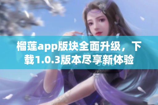 榴莲app版块全面升级，下载1.0.3版本尽享新体验