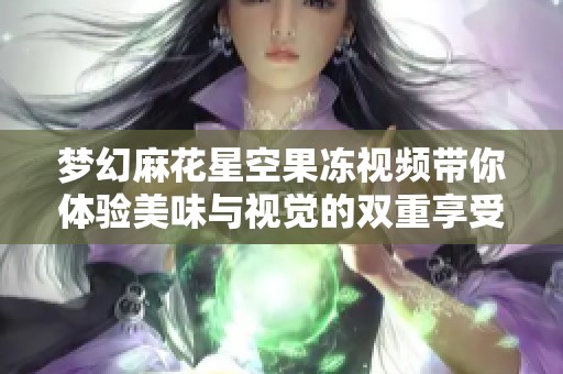 梦幻麻花星空果冻视频带你体验美味与视觉的双重享受