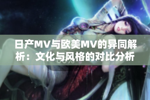 日产MV与欧美MV的异同解析：文化与风格的对比分析