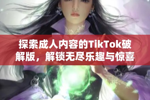 探索成人内容的TikTok破解版，解锁无尽乐趣与惊喜