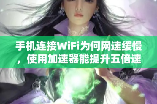 手机连接WiFi为何网速缓慢，使用加速器能提升五倍速度揭秘