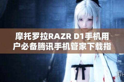 摩托罗拉RAZR D1手机用户必备腾讯手机管家下载指南