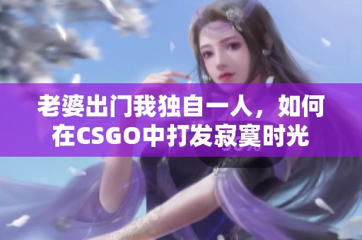 老婆出门我独自一人，如何在CSGO中打发寂寞时光