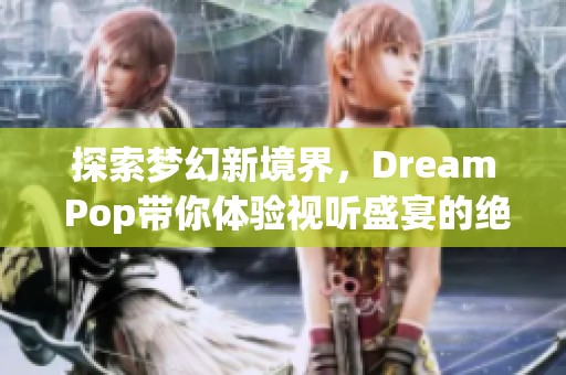 探索梦幻新境界，Dream Pop带你体验视听盛宴的绝妙之旅