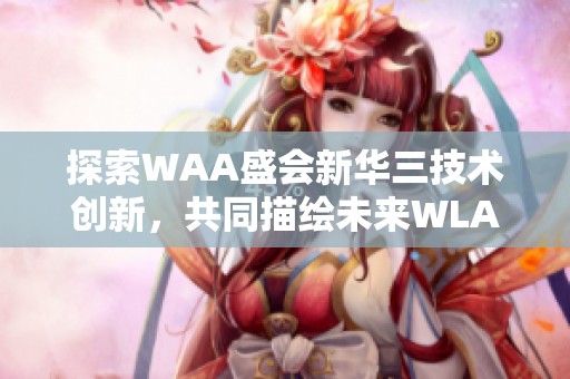 探索WAA盛会新华三技术创新，共同描绘未来WLAN发展图景