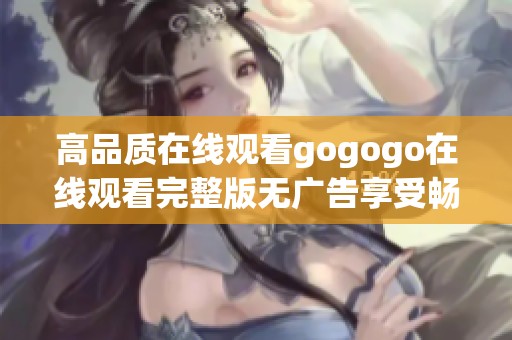 高品质在线观看gogogo在线观看完整版无广告享受畅快体验