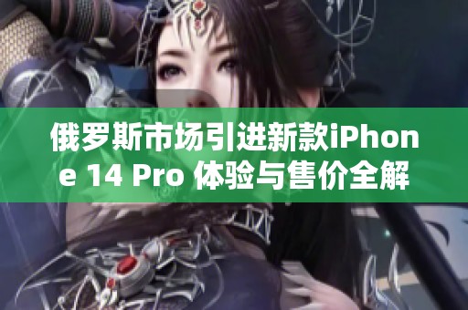 俄罗斯市场引进新款iPhone 14 Pro 体验与售价全解析