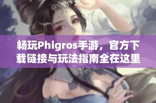 畅玩Phigros手游，官方下载链接与玩法指南全在这里