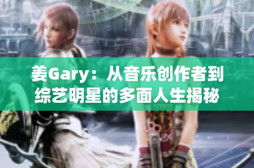 姜Gary：从音乐创作者到综艺明星的多面人生揭秘