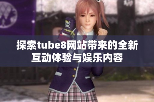 探索tube8网站带来的全新互动体验与娱乐内容