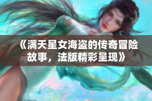 《满天星女海盗的传奇冒险故事，法版精彩呈现》