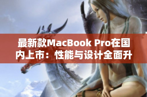 最新款MacBook Pro在国内上市：性能与设计全面升级分析