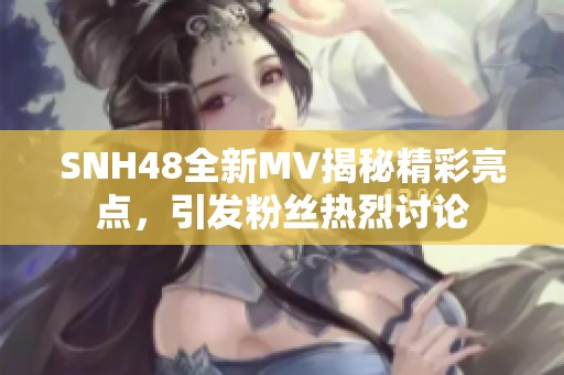 SNH48全新MV揭秘精彩亮点，引发粉丝热烈讨论