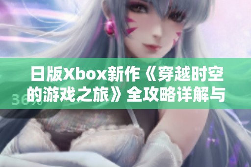 日版Xbox新作《穿越时空的游戏之旅》全攻略详解与玩法分享