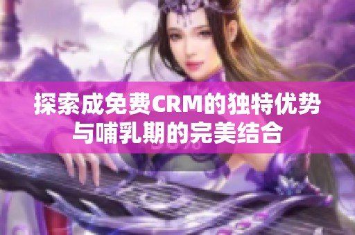 探索成免费CRM的独特优势与哺乳期的完美结合