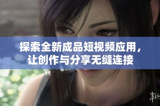 探索全新成品短视频应用，让创作与分享无缝连接