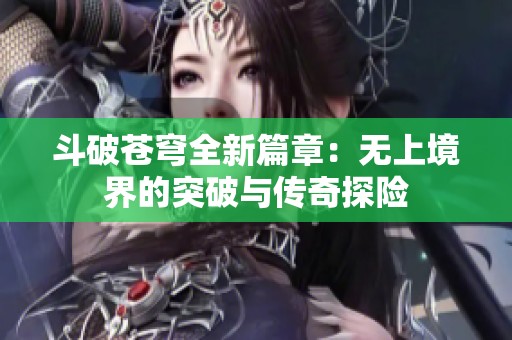 斗破苍穹全新篇章：无上境界的突破与传奇探险