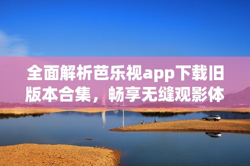 全面解析芭乐视app下载旧版本合集，畅享无缝观影体验