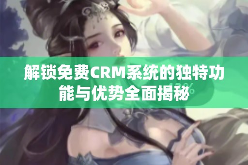 解锁免费CRM系统的独特功能与优势全面揭秘